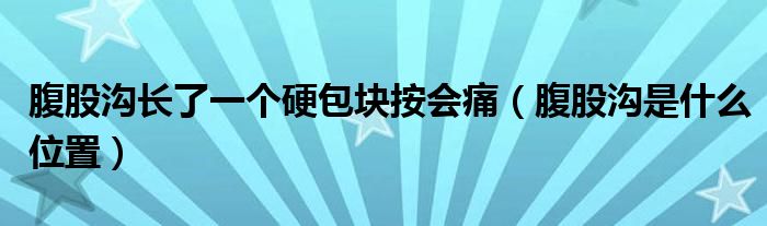 腹股溝長了一個硬包塊按會痛（腹股溝是什么位置）