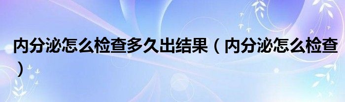 內(nèi)分泌怎么檢查多久出結(jié)果（內(nèi)分泌怎么檢查）