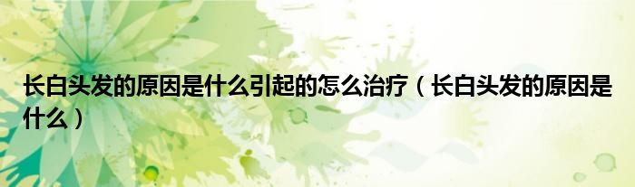 長(zhǎng)白頭發(fā)的原因是什么引起的怎么治療（長(zhǎng)白頭發(fā)的原因是什么）