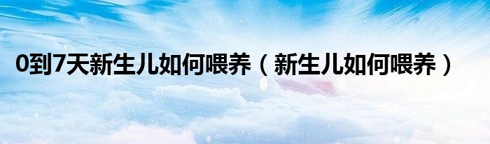 0到7天新生兒如何喂養(yǎng)（新生兒如何喂養(yǎng)）