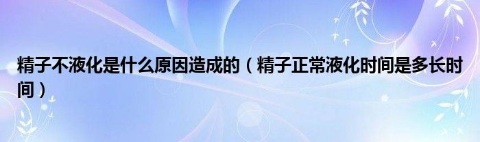 精子不液化是什么原因造成的（精子正常液化時(shí)間是多長(zhǎng)時(shí)間）