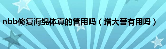 nbb修復海綿體真的管用嗎（增大膏有用嗎）