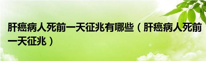 肝癌病人死前一天征兆有哪些（肝癌病人死前一天征兆）