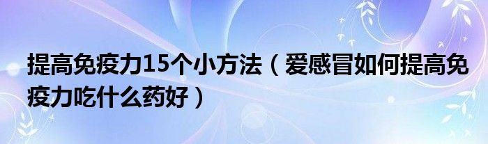 提高免疫力15個小方法（愛感冒如何提高免疫力吃什么藥好）