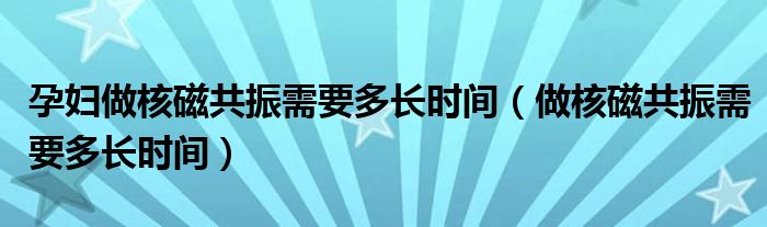 孕婦做核磁共振需要多長時(shí)間（做核磁共振需要多長時(shí)間）