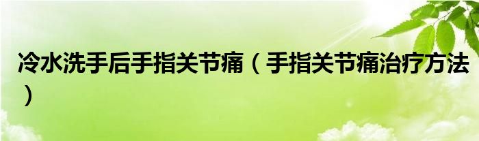 冷水洗手后手指關節(jié)痛（手指關節(jié)痛治療方法）