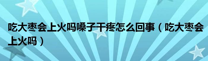 吃大棗會(huì)上火嗎嗓子干疼怎么回事（吃大棗會(huì)上火嗎）