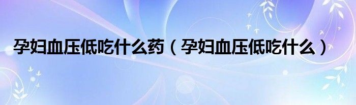 孕婦血壓低吃什么藥（孕婦血壓低吃什么）