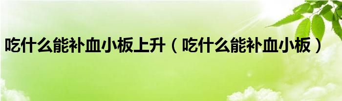 吃什么能補(bǔ)血小板上升（吃什么能補(bǔ)血小板）