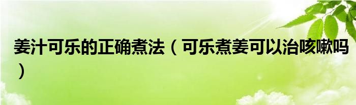 姜汁可樂的正確煮法（可樂煮姜可以治咳嗽嗎）