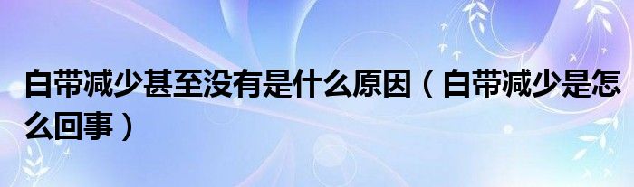 白帶減少甚至沒有是什么原因（白帶減少是怎么回事）