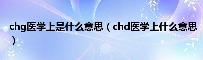 chg醫(yī)學(xué)上是什么意思（chd醫(yī)學(xué)上什么意思）