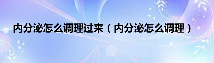 內(nèi)分泌怎么調(diào)理過來（內(nèi)分泌怎么調(diào)理）