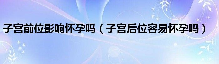 子宮前位影響懷孕嗎（子宮后位容易懷孕嗎）