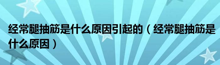 經(jīng)常腿抽筋是什么原因引起的（經(jīng)常腿抽筋是什么原因）