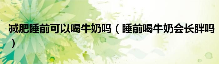 減肥睡前可以喝牛奶嗎（睡前喝牛奶會(huì)長(zhǎng)胖嗎）