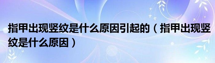 指甲出現(xiàn)豎紋是什么原因引起的（指甲出現(xiàn)豎紋是什么原因）