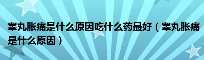 睪丸脹痛是什么原因吃什么藥最好（睪丸脹痛是什么原因）