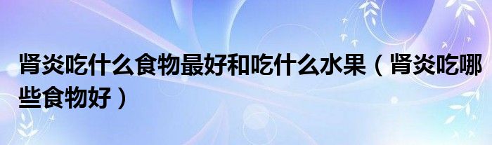 腎炎吃什么食物最好和吃什么水果（腎炎吃哪些食物好）