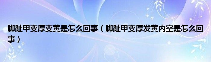 腳趾甲變厚變黃是怎么回事（腳趾甲變厚發(fā)黃內(nèi)空是怎么回事）