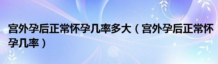 宮外孕后正常懷孕幾率多大（宮外孕后正常懷孕幾率）