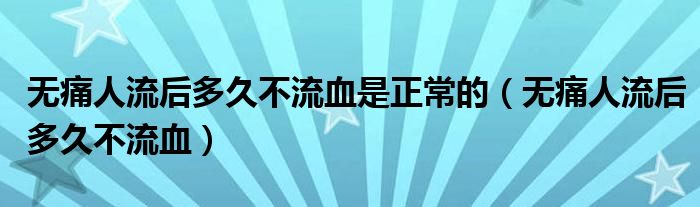 無(wú)痛人流后多久不流血是正常的（無(wú)痛人流后多久不流血）