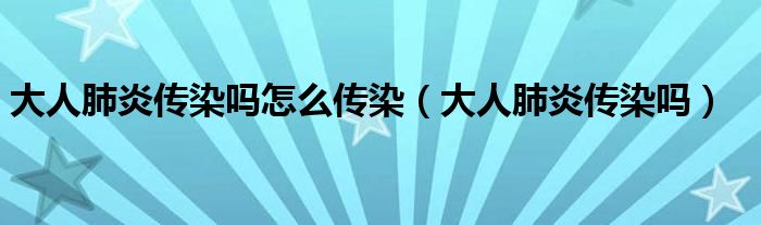 大人肺炎傳染嗎怎么傳染（大人肺炎傳染嗎）