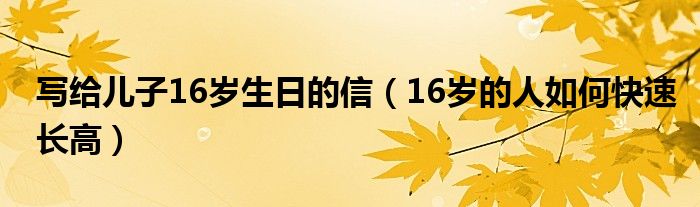 寫給兒子16歲生日的信（16歲的人如何快速長高）