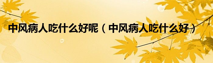 中風(fēng)病人吃什么好呢（中風(fēng)病人吃什么好）