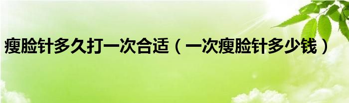 瘦臉針多久打一次合適（一次瘦臉針多少錢）