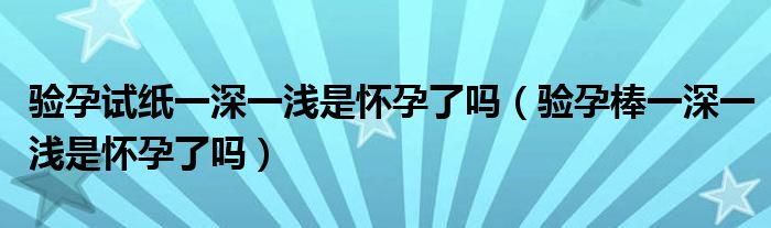 驗孕試紙一深一淺是懷孕了嗎（驗孕棒一深一淺是懷孕了嗎）