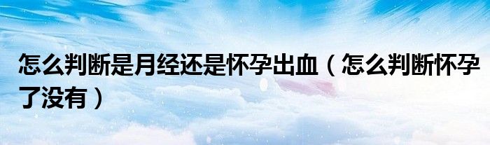 怎么判斷是月經(jīng)還是懷孕出血（怎么判斷懷孕了沒有）