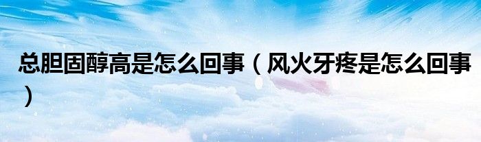 總膽固醇高是怎么回事（風(fēng)火牙疼是怎么回事）