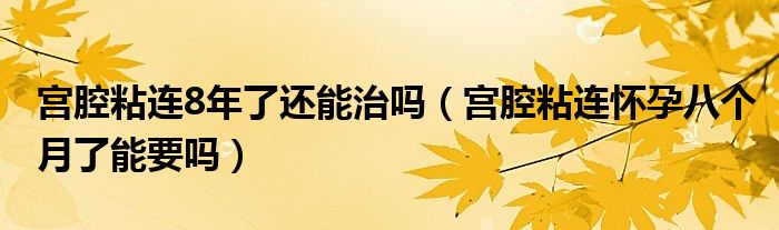 宮腔粘連8年了還能治嗎（宮腔粘連懷孕八個月了能要嗎）