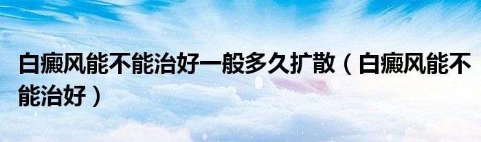 白癜風(fēng)能不能治好一般多久擴(kuò)散（白癜風(fēng)能不能治好）