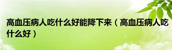 高血壓病人吃什么好能降下來（高血壓病人吃什么好）