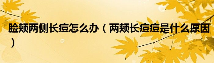 臉頰兩側(cè)長(zhǎng)痘怎么辦（兩頰長(zhǎng)痘痘是什么原因）