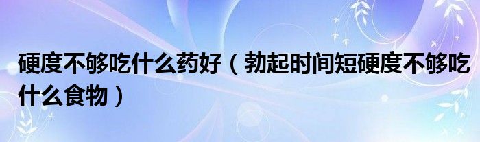 硬度不夠吃什么藥好（勃起時(shí)間短硬度不夠吃什么食物）