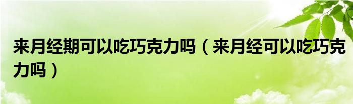 來月經(jīng)期可以吃巧克力嗎（來月經(jīng)可以吃巧克力嗎）