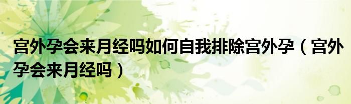 宮外孕會來月經(jīng)嗎如何自我排除宮外孕（宮外孕會來月經(jīng)嗎）