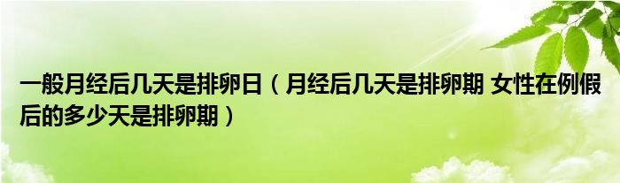 一般月經(jīng)后幾天是排卵日（月經(jīng)后幾天是排卵期 女性在例假后的多少天是排卵期）