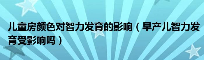 兒童房顏色對智力發(fā)育的影響（早產兒智力發(fā)育受影響嗎）