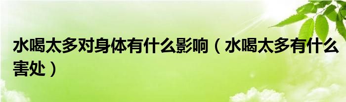 水喝太多對(duì)身體有什么影響（水喝太多有什么害處）