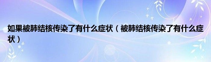 如果被肺結(jié)核傳染了有什么癥狀（被肺結(jié)核傳染了有什么癥狀）