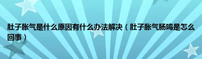 肚子脹氣是什么原因有什么辦法解決（肚子脹氣腸鳴是怎么回事）