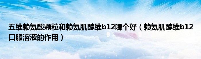 五維賴氨酸顆粒和賴氨肌醇維b12哪個(gè)好（賴氨肌醇維b12口服溶液的作用）