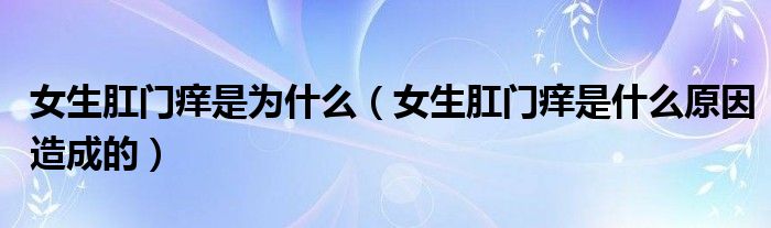 女生肛門(mén)癢是為什么（女生肛門(mén)癢是什么原因造成的）