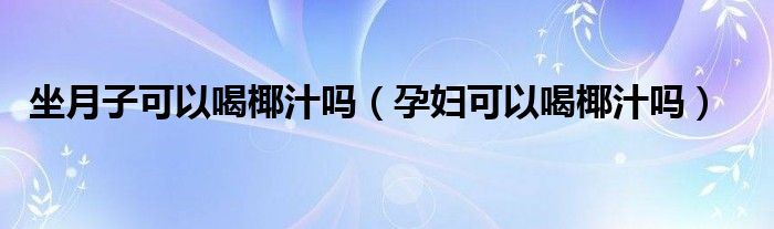 坐月子可以喝椰汁嗎（孕婦可以喝椰汁嗎）