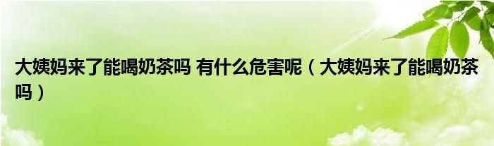 大姨媽來(lái)了能喝奶茶嗎 有什么危害呢（大姨媽來(lái)了能喝奶茶嗎）