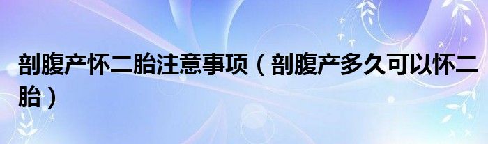 剖腹產懷二胎注意事項（剖腹產多久可以懷二胎）